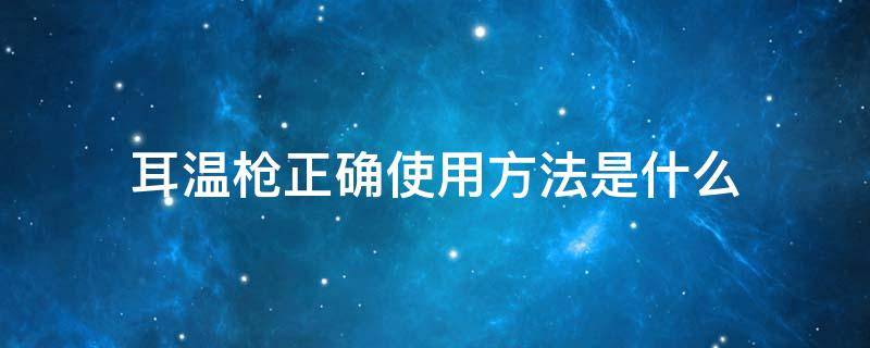 耳温枪正确使用方法是什么（耳温枪怎么使用图解）