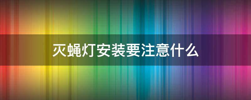 灭蝇灯安装要注意什么 灭蝇灯安装要注意什么问题