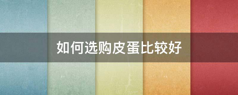 如何选购皮蛋比较好（如何选购皮蛋比较好吃）
