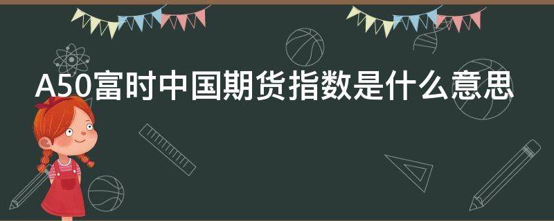 A50富时中国期货指数是什么意思（a50富时中国期货指数有什么用）