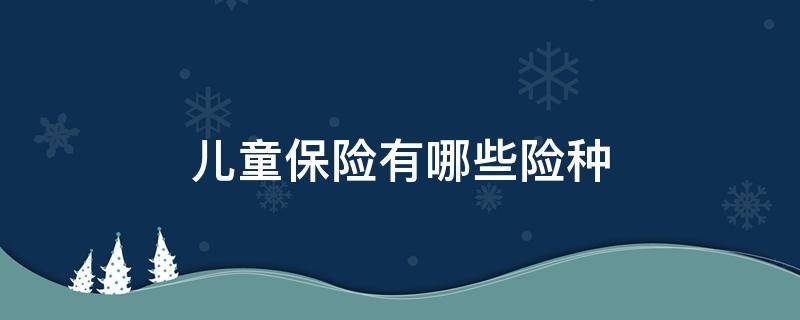 儿童保险有哪些险种 儿童保险有哪些险种类型