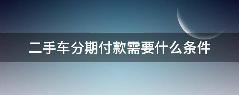 二手车分期付款需要什么条件 二手车分期付款流程时间