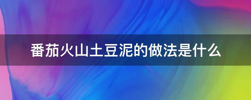 番茄火山土豆泥的做法是什么（番茄火山土豆泥的做法是什么样的）