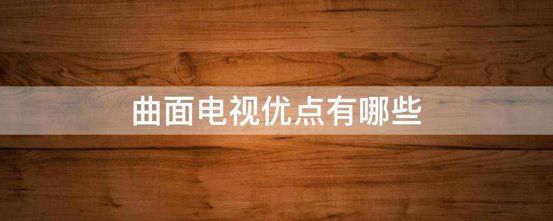 曲面电视优点有哪些 曲面电视优点有哪些呢