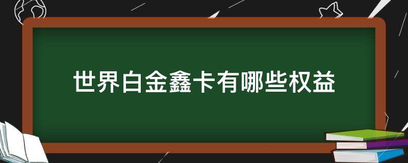 世界白金鑫卡有哪些权益（世界白金鑫卡额度多少）