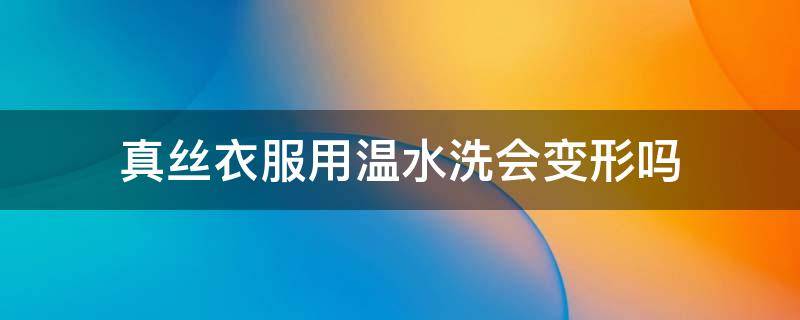 真丝衣服用温水洗会变形吗（真丝衣服能用温水洗吗）