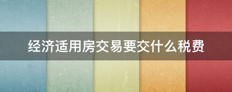 经济适用房交易要交什么税费（经济适用房交易需要交哪些税费）