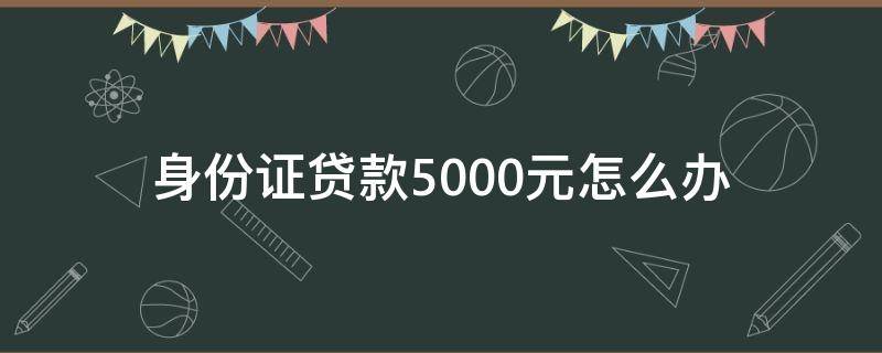 身份证贷款5000元怎么办 身份证贷款5000元怎么办的