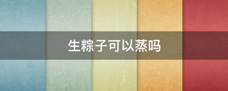 生粽子可以蒸吗 生粽子可以蒸熟吗