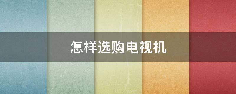 怎样选购电视机 十大品牌电视机排名