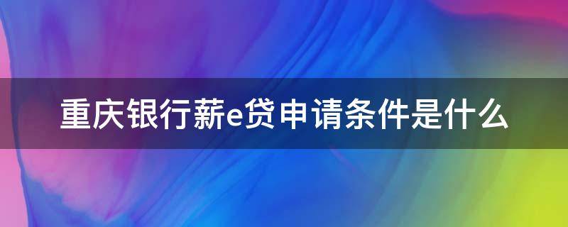 重庆银行薪e贷申请条件是什么（重庆银行薪e贷还款方式）