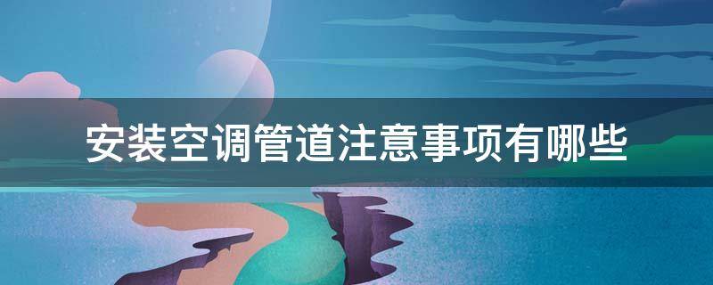 安装空调管道注意事项有哪些 安装空调管道注意事项有哪些内容