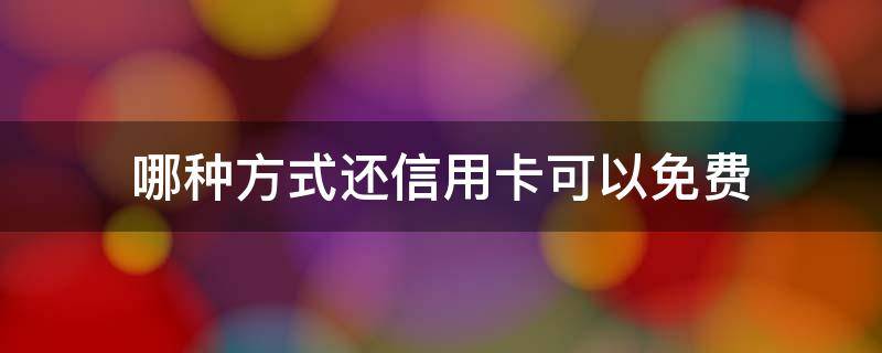哪种方式还信用卡可以免费 什么方式还信用卡免手续费