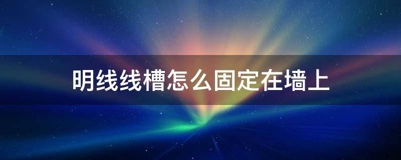 明线线槽怎么固定在墙上（明装线槽怎么固定又快又稳）