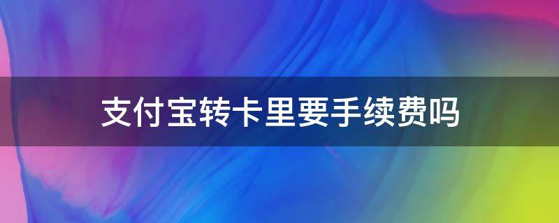 支付宝转卡里要手续费吗 支付宝转卡里的钱要手续费吗