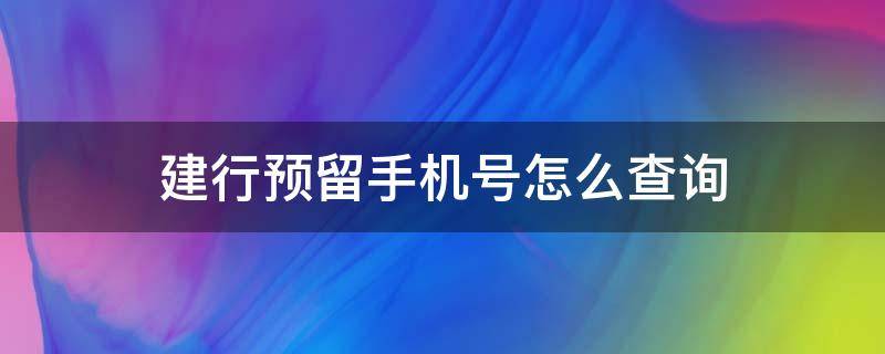 建行预留手机号怎么查询 建设银行的预留手机号码怎么查询