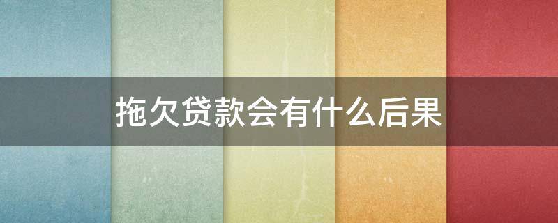 拖欠贷款会有什么后果（拖欠贷款的后果）