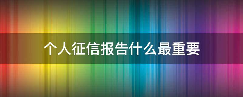 个人征信报告什么最重要 个人征信报告主要包括什么