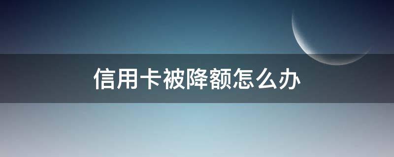信用卡被降额怎么办（信用卡被降额怎么办?）