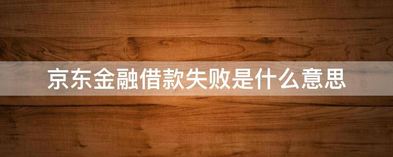 京东金融借款失败是什么意思 京东金融借款失败是什么意思啊