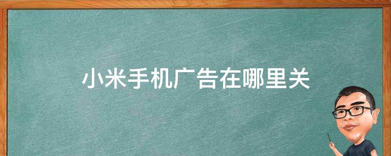小米手机广告在哪里关（小米手机广告在哪里关 zhihu）