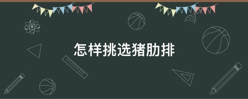 怎样挑选猪肋排（怎样挑选猪肋排骨）