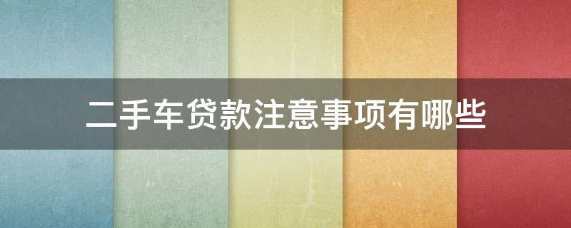 二手车贷款注意事项有哪些（二手车车贷注意事项）