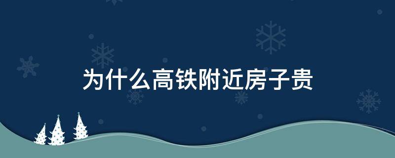 为什么高铁附近房子贵（为什么高铁附近房子贵很多）