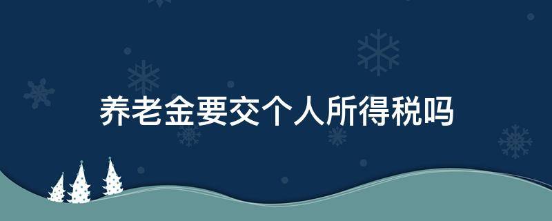 养老金要交个人所得税吗（退休人员养老金要交个人所得税吗）