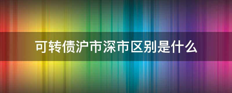 可转债沪市深市区别是什么 沪市可转债和深市可转债哪个好