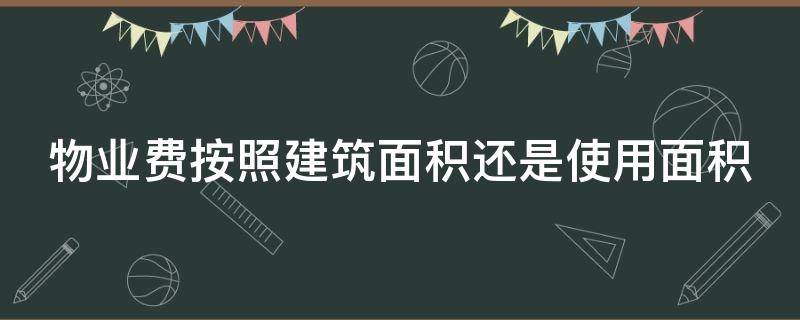 物业费按照建筑面积还是使用面积（物业费按照建筑面积还是使用面积算）