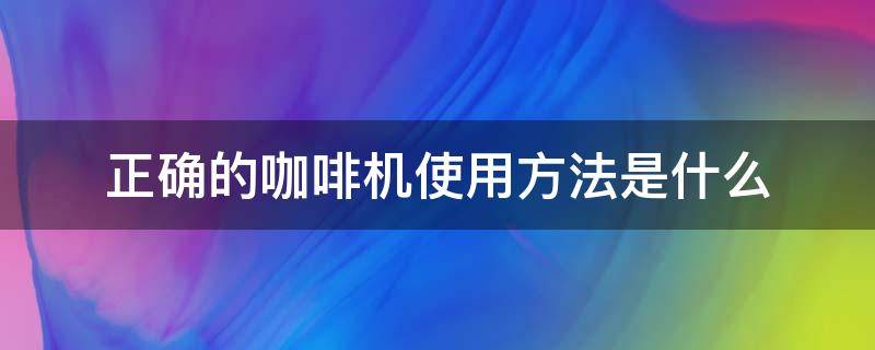 正确的咖啡机使用方法是什么（咖啡机的使用方式）