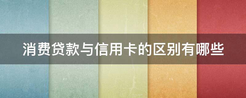 消费贷款与信用卡的区别有哪些（消费贷款与信用卡的区别有哪些优势）
