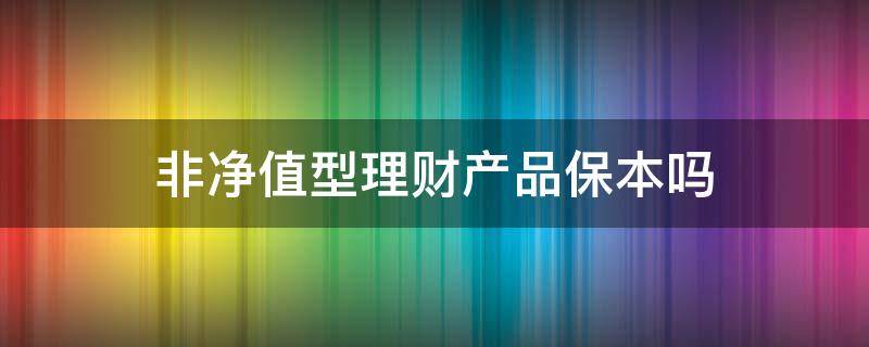 非净值型理财产品保本吗 非净值型理财保本吗?非净值型理财有风险吗?