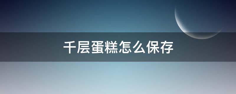 千层蛋糕怎么保存 千层蛋糕怎么保存 冷藏还是冷冻