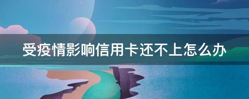 受疫情影响信用卡还不上怎么办（受疫情影响信用卡还不上逾期怎么办）