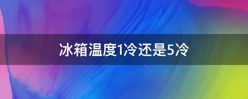 冰箱温度1冷还是5冷（家用冰箱温度1冷还是5冷）