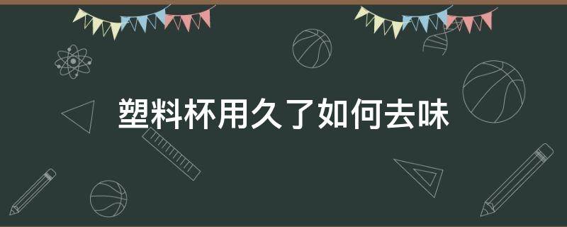 塑料杯用久了如何去味 塑料水杯用久了怎么清洗