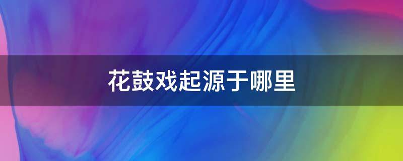 花鼓戏起源于哪里 花鼓戏源自于哪里