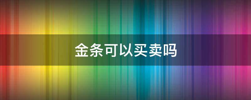 金条可以买卖吗（金条可以买卖吗）
