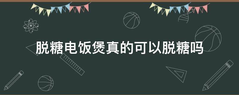 脱糖电饭煲真的可以脱糖吗 脱糖电饭煲真的可以脱糖吗为什么