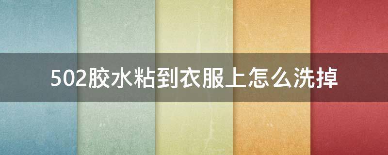 502胶水粘到衣服上怎么洗掉（502胶水弄到衣服怎么洗掉）