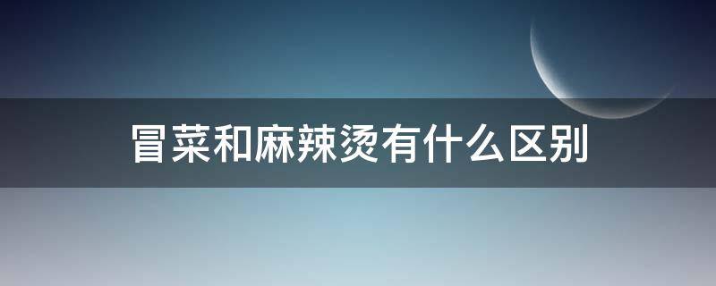 冒菜和麻辣烫有什么区别（冒菜和麻辣烫有什么区别吗）