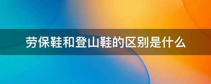 劳保鞋和登山鞋的区别是什么（劳保鞋和登山鞋的区别是什么图片）