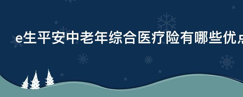 e生平安中老年综合医疗险有哪些优点 e生平安中老年综合医疗保险