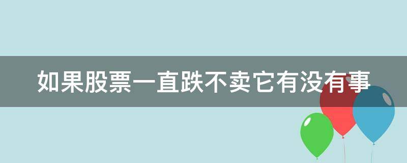 如果股票一直跌不卖它有没有事 股票一直不卖会不会全部亏掉