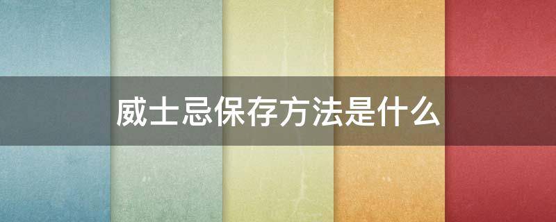 威士忌保存方法是什么（威士忌的储存方法和保质期）