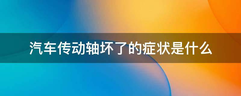 汽车传动轴坏了的症状是什么 汽车传动轴坏了有什么症状