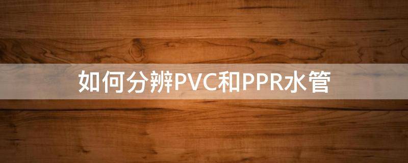 如何分辨PVC和PPR水管（pvc和ppr怎么看出来）