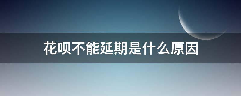 花呗不能延期是什么原因 花呗不能延期是什么原因造成的